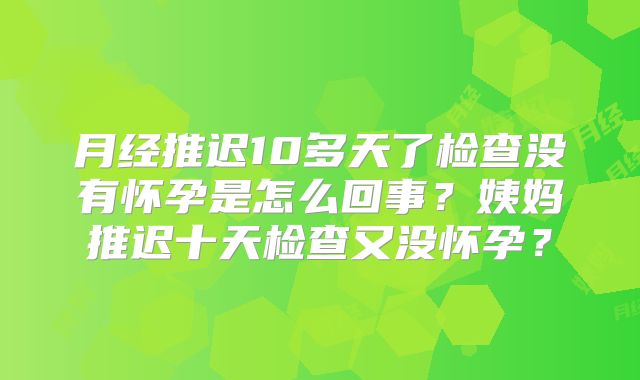 月经推迟10多天了检查没有怀孕是怎么回事？姨妈推迟十天检查又没怀孕？
