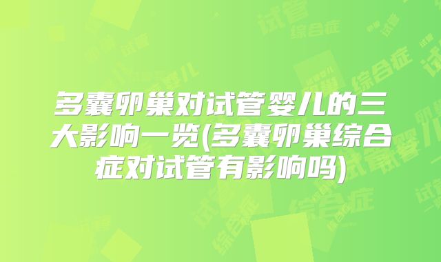 多囊卵巢对试管婴儿的三大影响一览(多囊卵巢综合症对试管有影响吗)