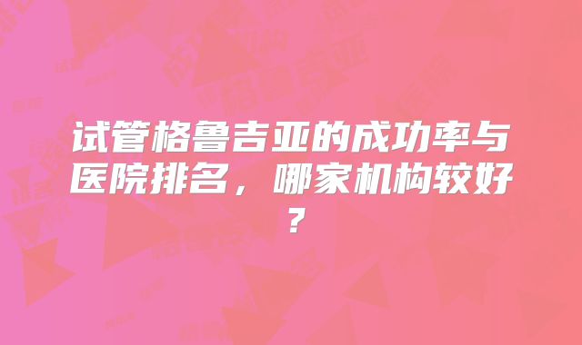 试管格鲁吉亚的成功率与医院排名，哪家机构较好？