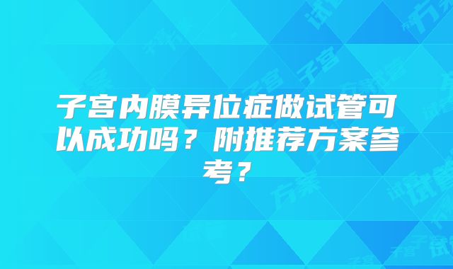 子宫内膜异位症做试管可以成功吗？附推荐方案参考？