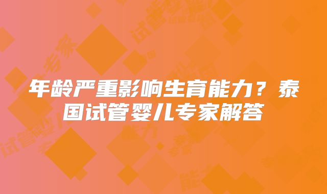年龄严重影响生育能力？泰国试管婴儿专家解答