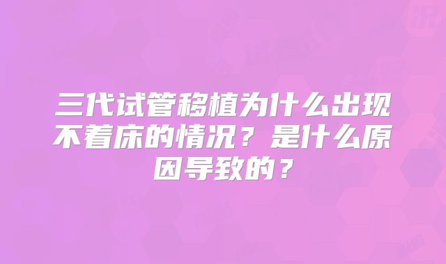 三代试管移植为什么出现不着床的情况?是什么原因导致的?