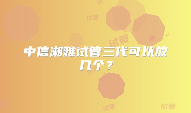 中信湘雅试管三代可以放几个？