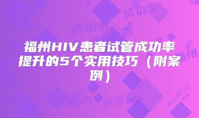 福州HIV患者试管成功率提升的5个实用技巧（附案例）