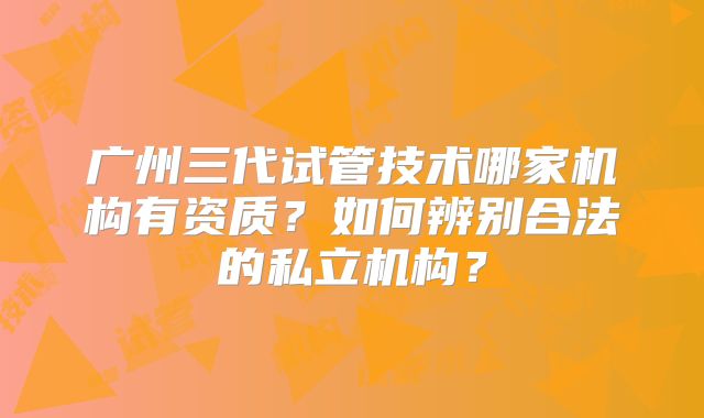 广州三代试管技术哪家机构有资质？如何辨别合法的私立机构？