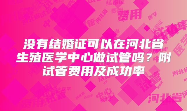 没有结婚证可以在河北省生殖医学中心做试管吗？附试管费用及成功率