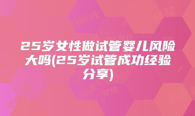 25岁女性做试管婴儿风险大吗(25岁试管成功经验分享)