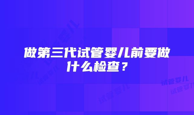 做第三代试管婴儿前要做什么检查？