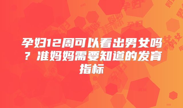 孕妇12周可以看出男女吗?准妈妈需要知道的发育指标