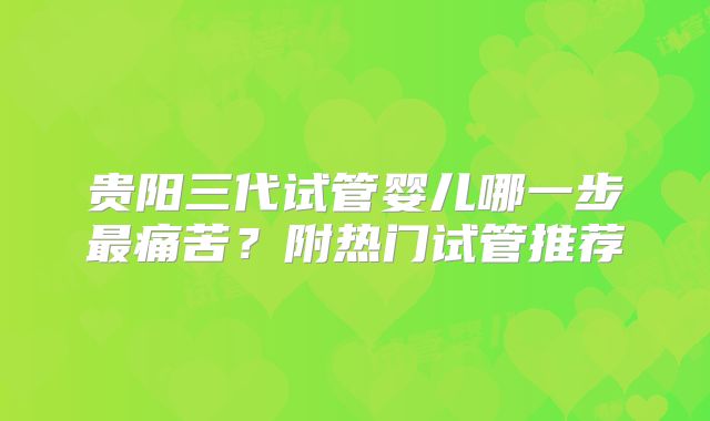 贵阳三代试管婴儿哪一步最痛苦？附热门试管推荐