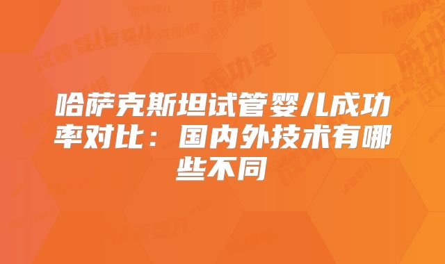哈萨克斯坦试管婴儿成功率对比：国内外技术有哪些不同