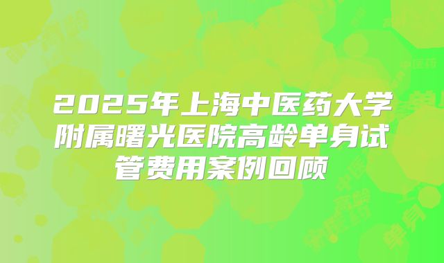 2025年上海中医药大学附属曙光医院高龄单身试管费用案例回顾