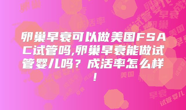 卵巢早衰可以做美国FSAC试管吗,卵巢早衰能做试管婴儿吗？成活率怎么样！