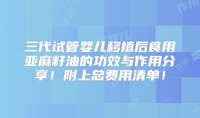 三代试管婴儿移植后食用亚麻籽油的功效与作用分享!附上总费用清单!