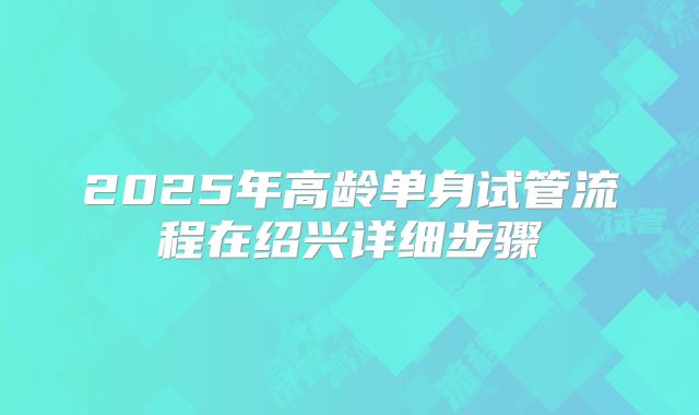 2025年高龄单身试管流程在绍兴详细步骤