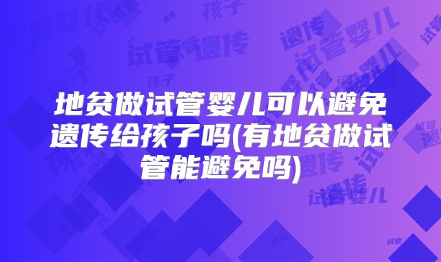 地贫做试管婴儿可以避免遗传给孩子吗(有地贫做试管能避免吗)