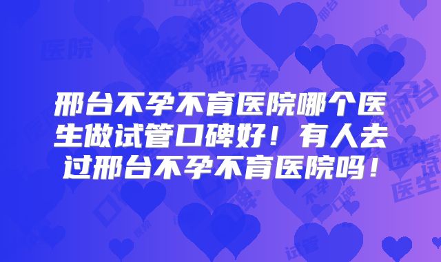 邢台不孕不育医院哪个医生做试管口碑好！有人去过邢台不孕不育医院吗！