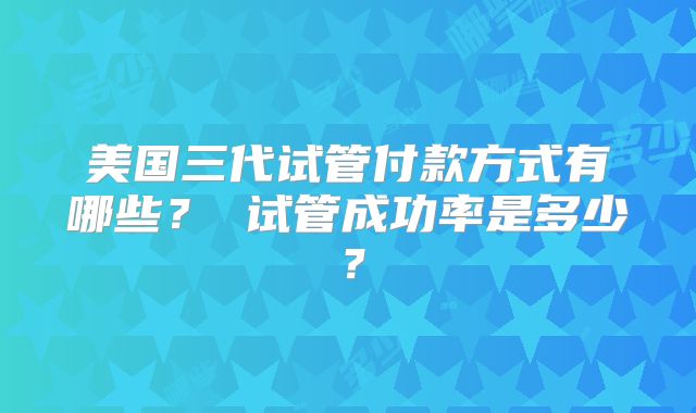 美国三代试管付款方式有哪些? 试管成功率是多少?
