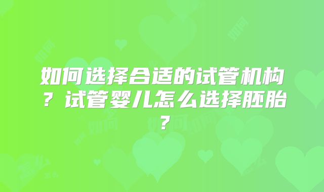如何选择合适的试管机构?试管婴儿怎么选择胚胎?
