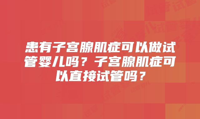 患有子宫腺肌症可以做试管婴儿吗？子宫腺肌症可以直接试管吗？