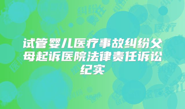 试管婴儿医疗事故纠纷父母起诉医院法律责任诉讼纪实