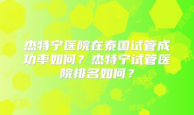 杰特宁医院在泰国试管成功率如何?杰特宁试管医院排名如何?
