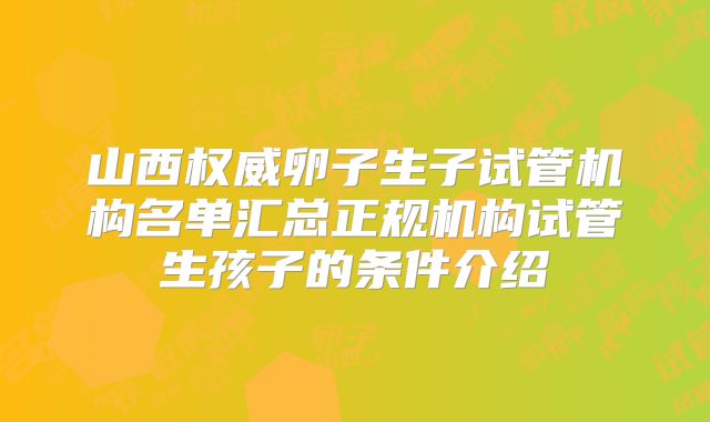 山西权威卵子生子试管机构名单汇总正规机构试管生孩子的条件介绍