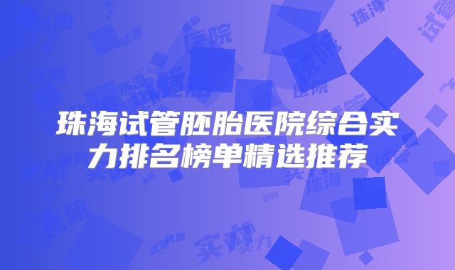 珠海试管胚胎医院综合实力排名榜单精选推荐
