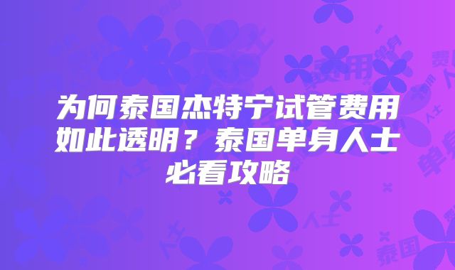 为何泰国杰特宁试管费用如此透明？泰国单身人士必看攻略