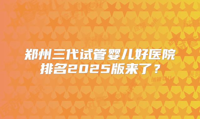 郑州三代试管婴儿好医院排名2025版来了？