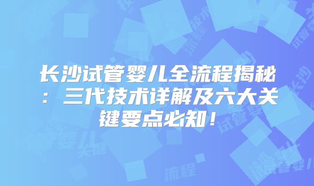长沙试管婴儿全流程揭秘:三代技术详解及六大关键要点必知!