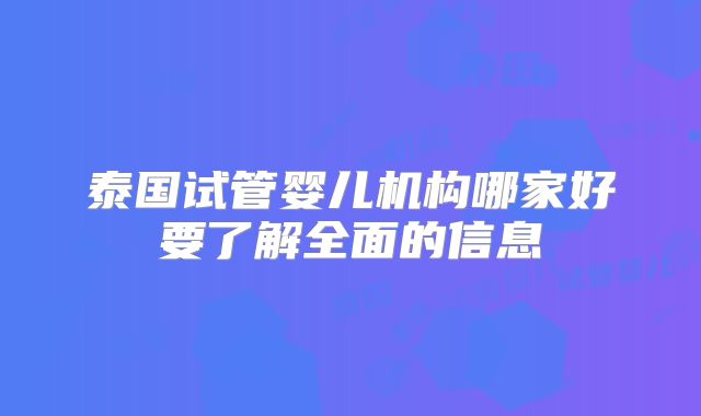 泰国试管婴儿机构哪家好要了解全面的信息