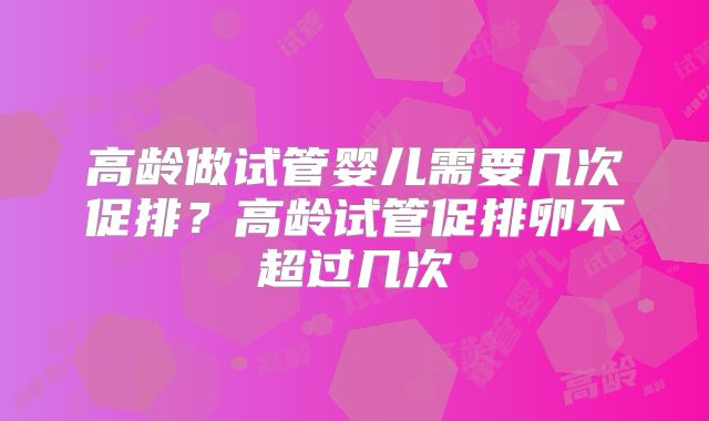 高龄做试管婴儿需要几次促排？高龄试管促排卵不超过几次