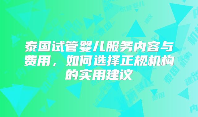 泰国试管婴儿服务内容与费用，如何选择正规机构的实用建议