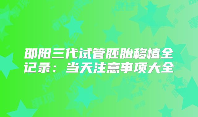 邵阳三代试管胚胎移植全记录：当天注意事项大全