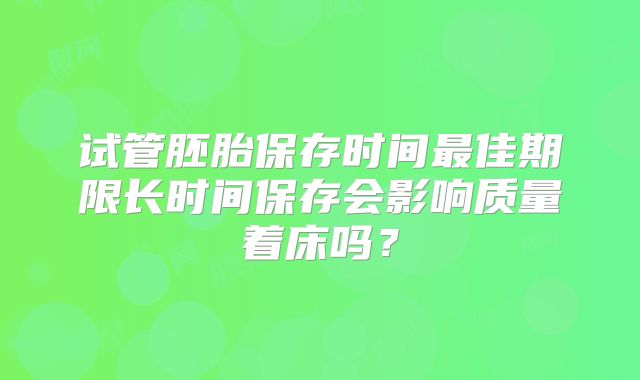 试管胚胎保存时间最佳期限长时间保存会影响质量着床吗？