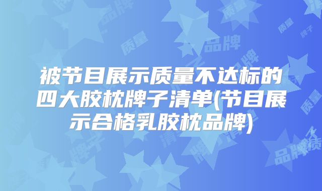 被节目展示质量不达标的四大胶枕牌子清单(节目展示合格乳胶枕品牌)
