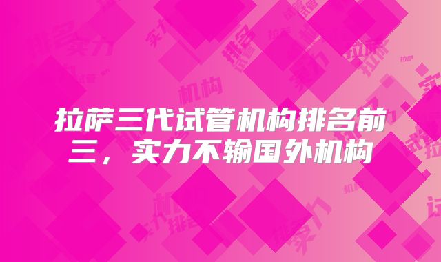 拉萨三代试管机构排名前三，实力不输国外机构