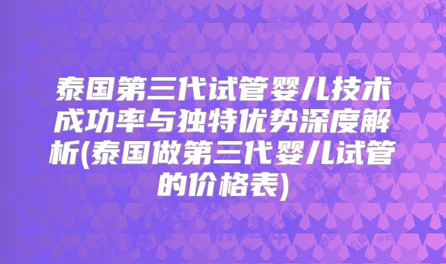 泰国第三代试管婴儿技术成功率与独特优势深度解析(泰国做第三代婴儿试管的价格表)