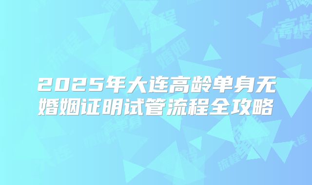 2025年大连高龄单身无婚姻证明试管流程全攻略