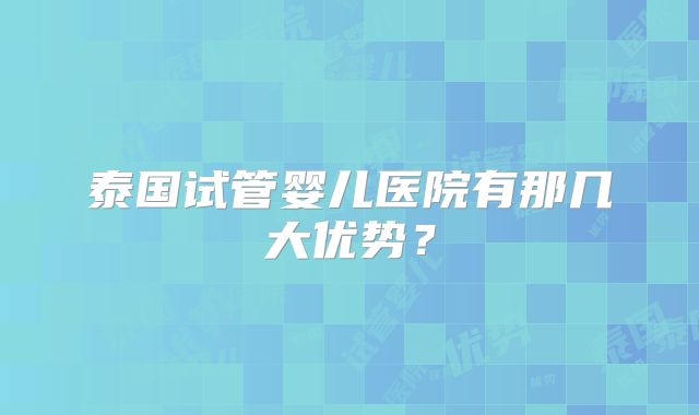 泰国试管婴儿医院有那几大优势？