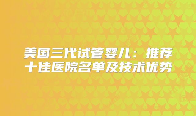 美国三代试管婴儿：推荐十佳医院名单及技术优势