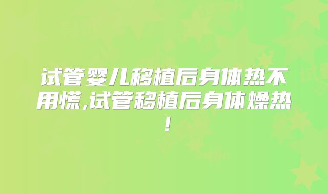 试管婴儿移植后身体热不用慌,试管移植后身体燥热!