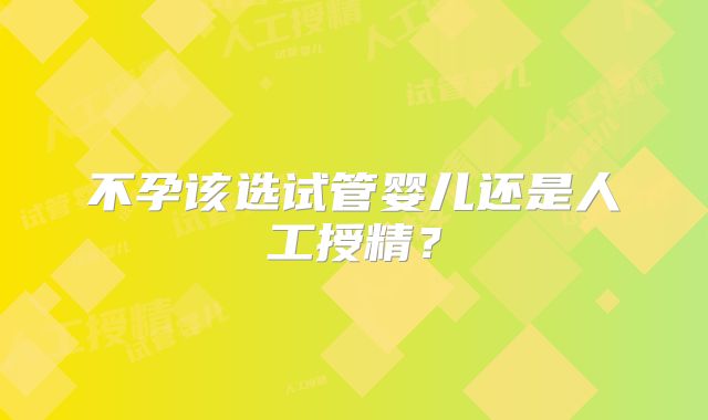 不孕该选试管婴儿还是人工授精？