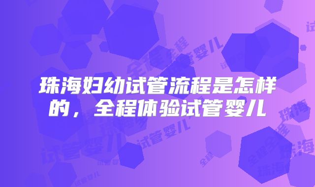 珠海妇幼试管流程是怎样的，全程体验试管婴儿