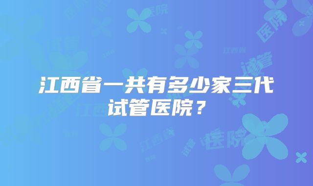 江西省一共有多少家三代试管医院？