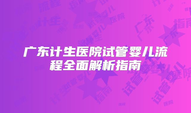 广东计生医院试管婴儿流程全面解析指南