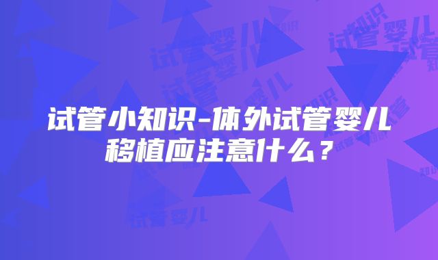 试管小知识-体外试管婴儿移植应注意什么？