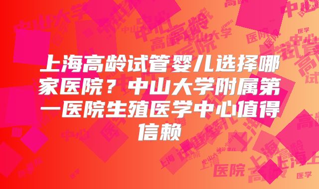 上海高龄试管婴儿选择哪家医院？中山大学附属第一医院生殖医学中心值得信赖