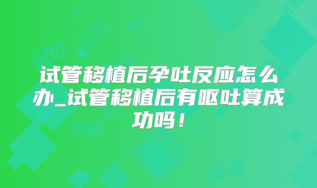 试管移植后孕吐反应怎么办_试管移植后有呕吐算成功吗!